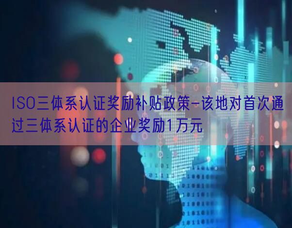 ISO三体系认证奖励补贴政策-该地对首次通过三体系认证的企业奖励1万元(0)