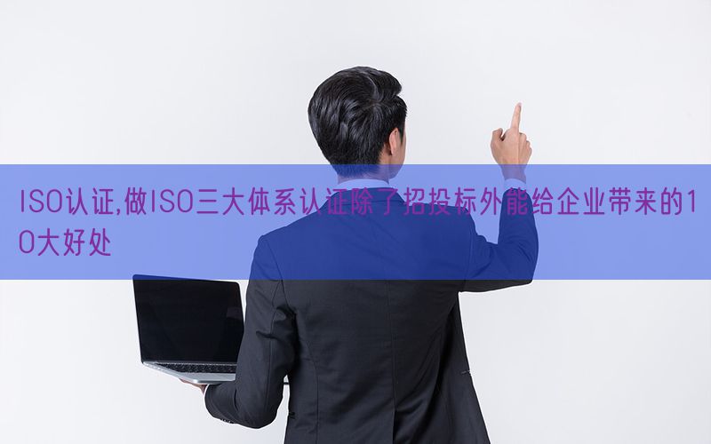 ISO认证,做ISO三大体系认证除了招投标外能给企业带来的10大好处(9)