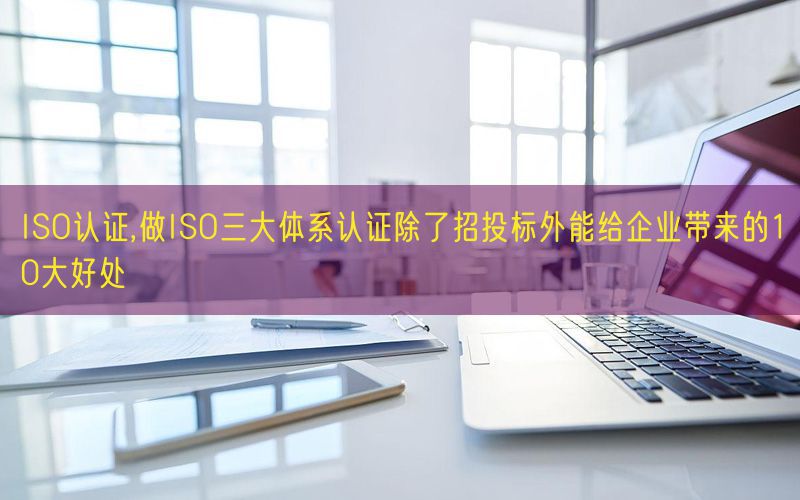 ISO认证,做ISO三大体系认证除了招投标外能给企业带来的10大好处(18)