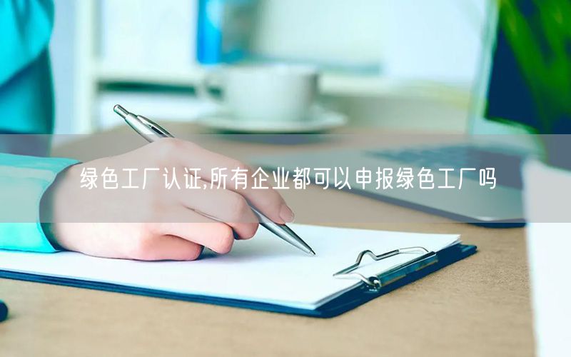 绿色工厂认证,所有企业都可以申报绿色工厂吗(2)