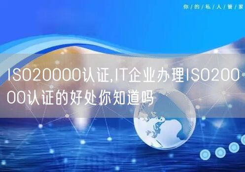 ISO20000认证,IT企业办理ISO20000认证的好处你知道吗(0)