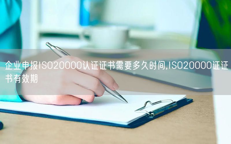 企业申报ISO20000认证证书需要多久时间,ISO20000证证书有效期(3)