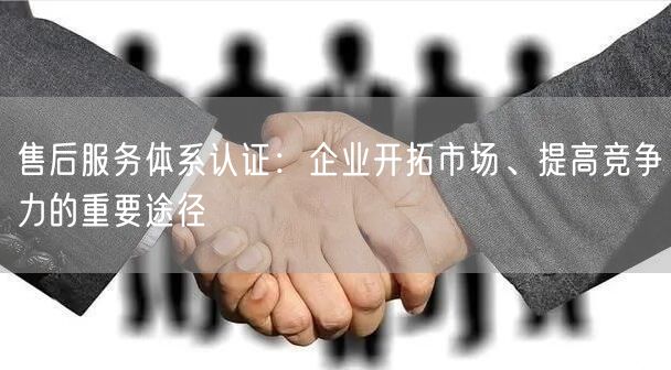 售后服务体系认证：企业开拓市场、提高竞争力的重要途径(8)