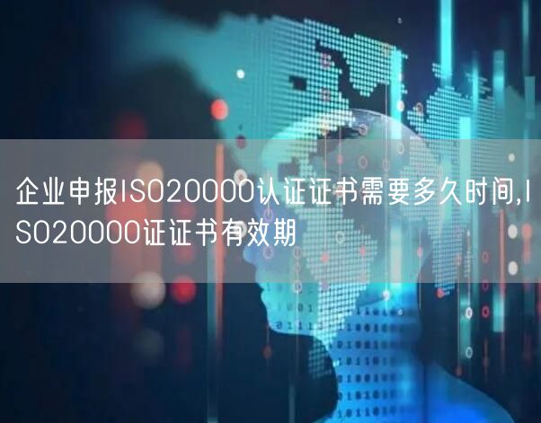 企业申报ISO20000认证证书需要多久时间,ISO20000证证书有效期(0)