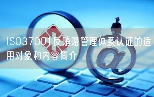 ISO37001反贿赂管理体系认证的适用对象和内容简介(0)