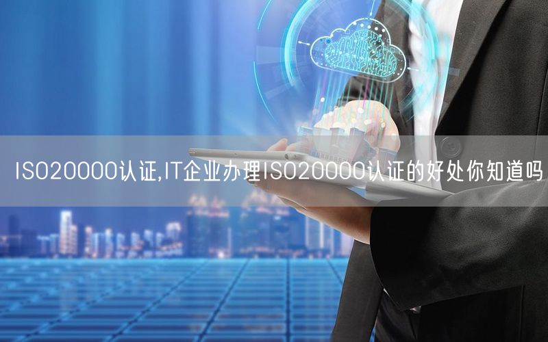 ISO20000认证,IT企业办理ISO20000认证的好处你知道吗(12)