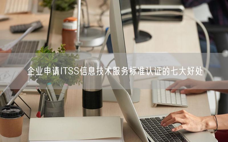 企业申请ITSS信息技术服务标准认证的七大好处(0)