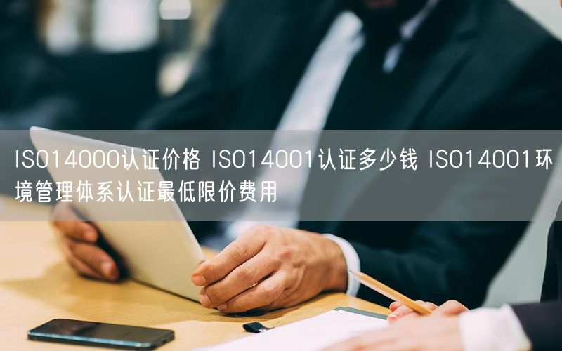 ISO14000认证价格 ISO14001认证多少钱 ISO14001环境管理体系认证最低限价费用(6)