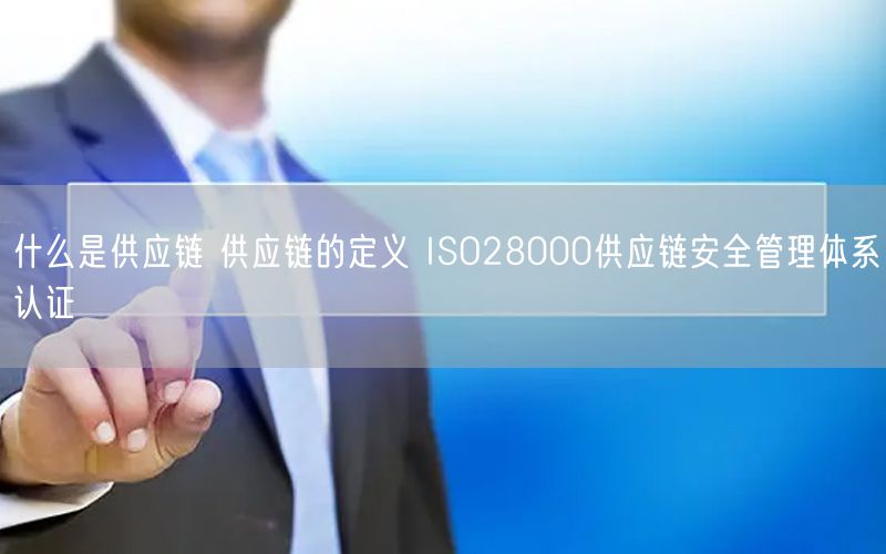 什么是供应链 供应链的定义 ISO28000供应链安全管理体系认证(2)