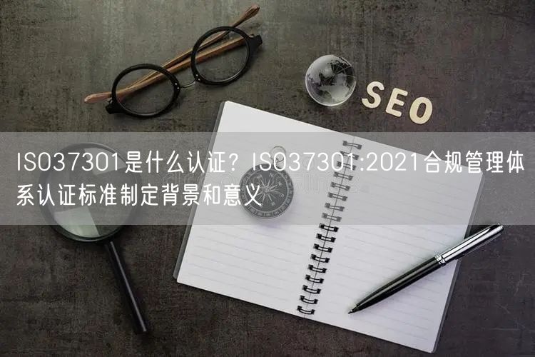 ISO37301是什么认证？ISO37301:2021合规管理体系认证标准制定背景和意义(0)