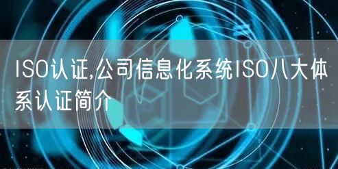 ISO认证,公司信息化系统ISO八大体系认证简介(0)