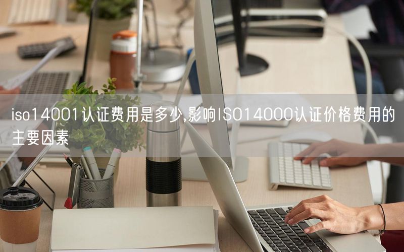 iso14001认证费用是多少,影响ISO14000认证价格费用的主要因素(5)