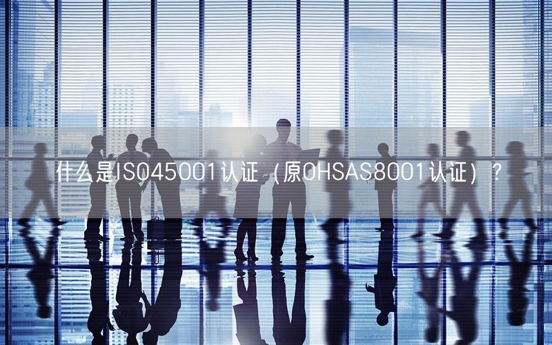 什么是ISO45001认证（原OHSAS8001认证）？(0)