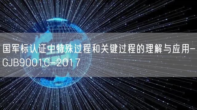 国军标认证中特殊过程和关键过程的理解与应用-GJB9001C-2017(0)