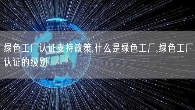 绿色工厂认证支持政策,什么是绿色工厂,绿色工厂认证的级别(0)