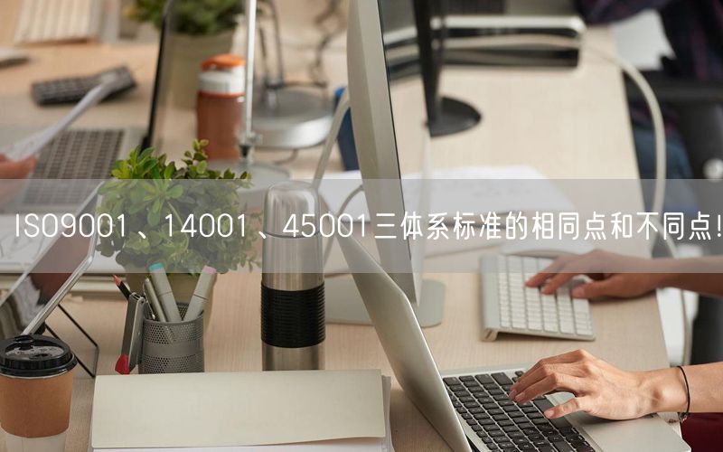 ISO9001、14001、45001三体系标准的相同点和不同点！(21)