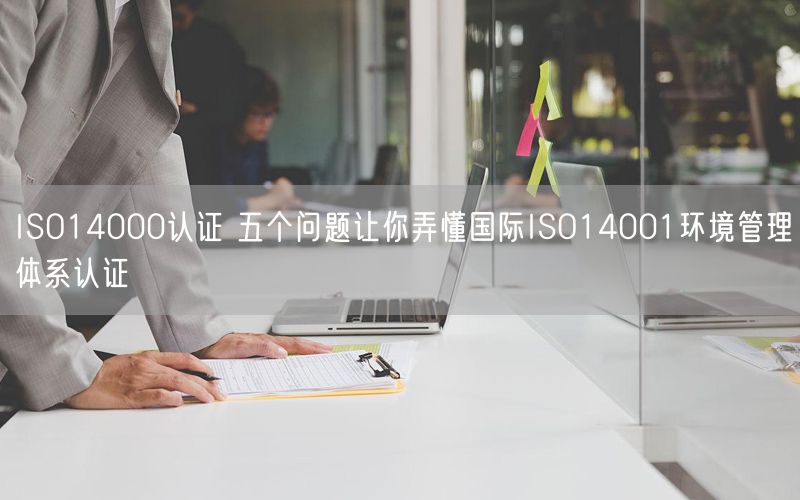 ISO14000认证 五个问题让你弄懂国际ISO14001环境管理体系认证(7)