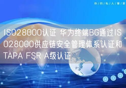 ISO28000认证 华为终端BG通过ISO28000供应链安全管理体系认证和TAPA FSR A级认证(0)