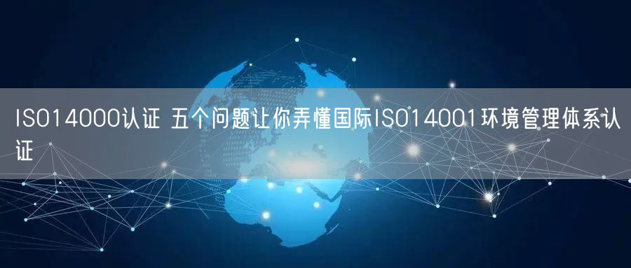 ISO14000认证 五个问题让你弄懂国际ISO14001环境管理体系认证(0)