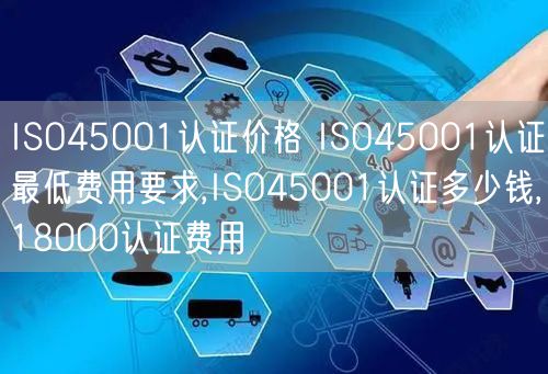 ISO45001认证价格 ISO45001认证最低费用要求,ISO45001认证多少钱,18000认证费用(0)