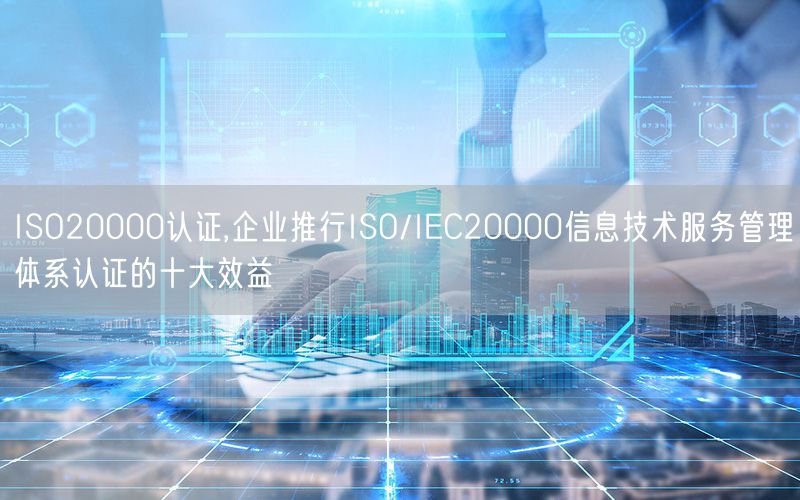 ISO20000认证,企业推行ISO/IEC20000信息技术服务管理体系认证的十大效益(0)