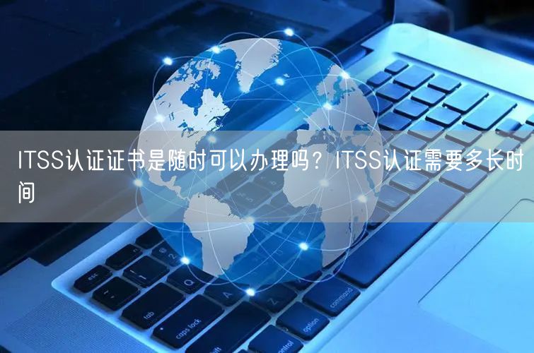 ITSS认证证书是随时可以办理吗？ITSS认证需要多长时间(0)