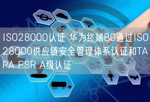 ISO28000认证 华为终端BG通过ISO28000供应链安全管理体系认证和TAPA FSR A级认证(6)