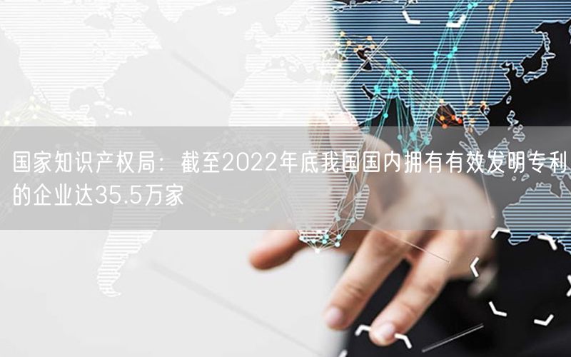 国家知识产权局：截至2022年底我国国内拥有有效发明专利的企业达35.5万家(12)