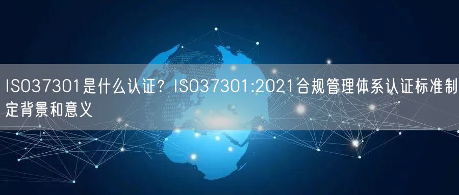 ISO37301是什么认证？ISO37301:2021合规管理体系认证标准制定背景和意义(6)