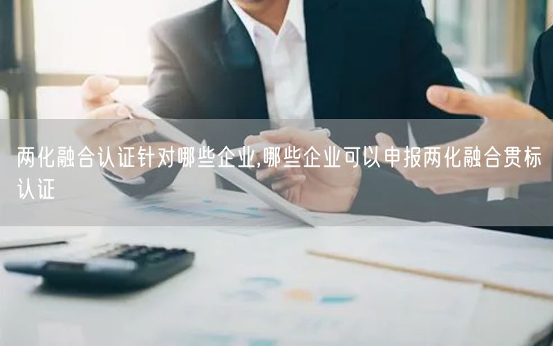 两化融合认证针对哪些企业,哪些企业可以申报两化融合贯标认证(4)