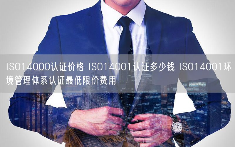 ISO14000认证价格 ISO14001认证多少钱 ISO14001环境管理体系认证最低限价费用(0)