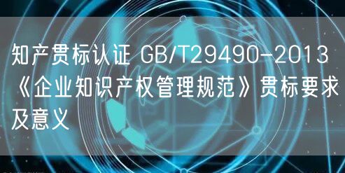 知产贯标认证 GB/T29490-2013《企业知识产权管理规范》贯标要求及意义(5)