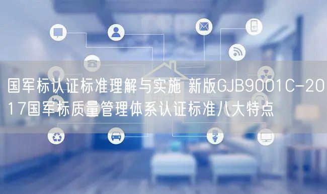 国军标认证标准理解与实施 新版GJB9001C-2017国军标质量管理体系认证标准八大特点(36)