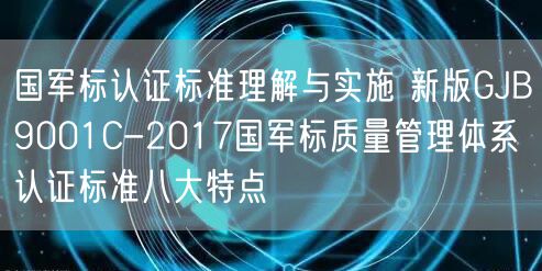 国军标认证标准理解与实施 新版GJB9001C-2017国军标质量管理体系认证标准八大特点(0)