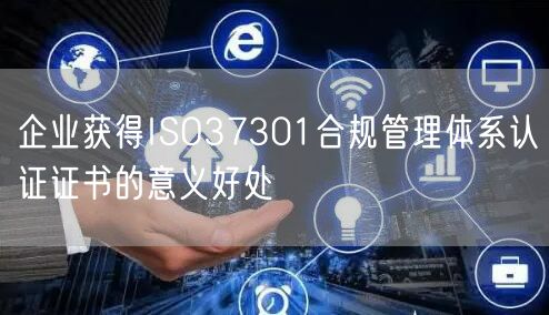 企业获得ISO37301合规管理体系认证证书的意义好处(0)