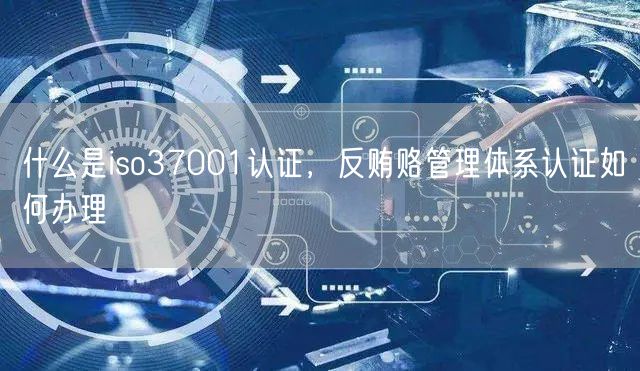 什么是iso37001认证，反贿赂管理体系认证如何办理(0)