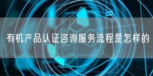 有机产品认证咨询服务流程是怎样的(0)