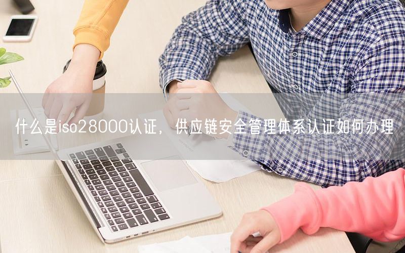 什么是iso28000认证，供应链安全管理体系认证如何办理(0)