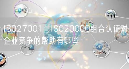 ISO27001与ISO20000组合认证对企业竞争的帮助有哪些(0)