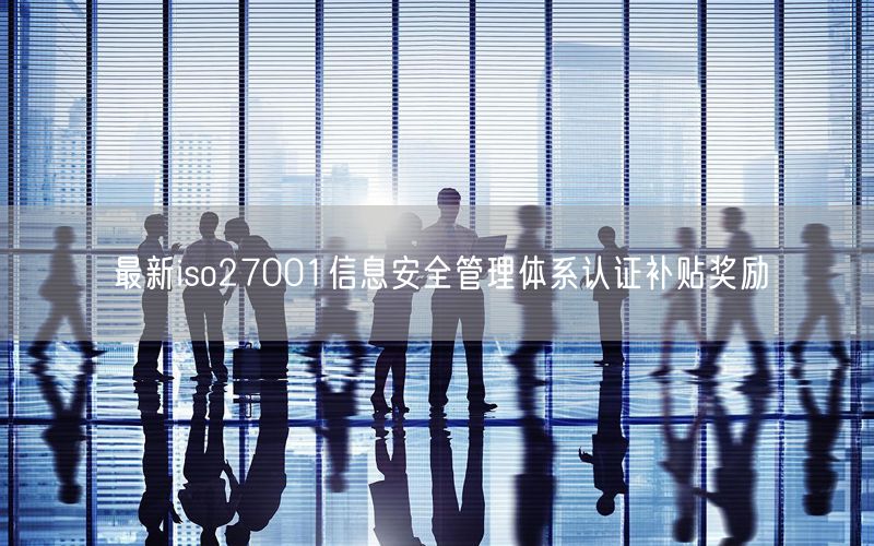 最新iso27001信息安全管理体系认证补贴奖励(0)