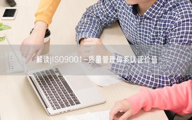 解读|ISO9001-质量管理体系认证价值(0)