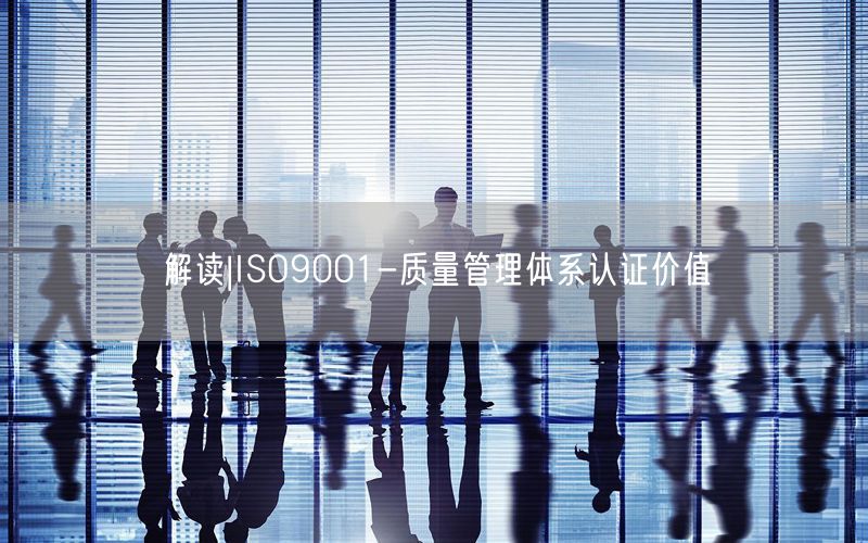 解读|ISO9001-质量管理体系认证价值(16)