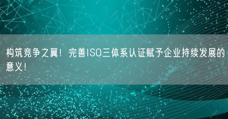 构筑竞争之翼！完善ISO三体系认证赋予企业持续发展的意义！(0)