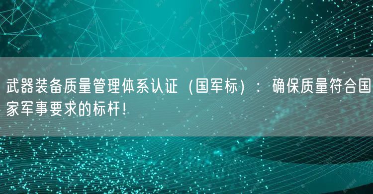 武器装备质量管理体系认证（国军标）：确保质量符合国家军事要求的标杆！(0)
