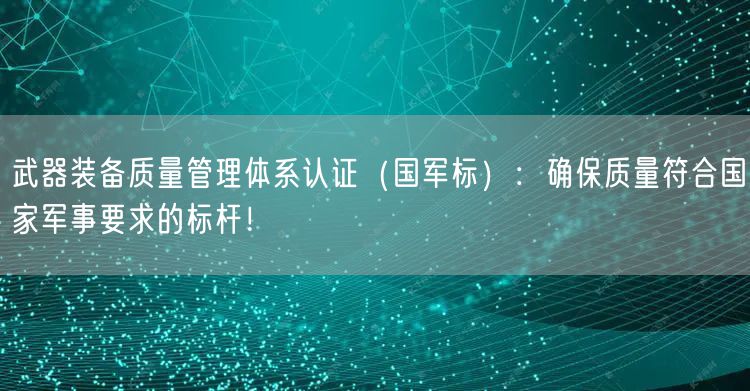 武器装备质量管理体系认证（国军标）：确保质量符合国家军事要求的标杆！(0)