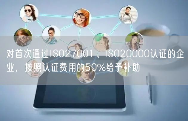 对首次通过ISO27001、ISO20000认证的企业，按照认证费用的50%给予补助(0)