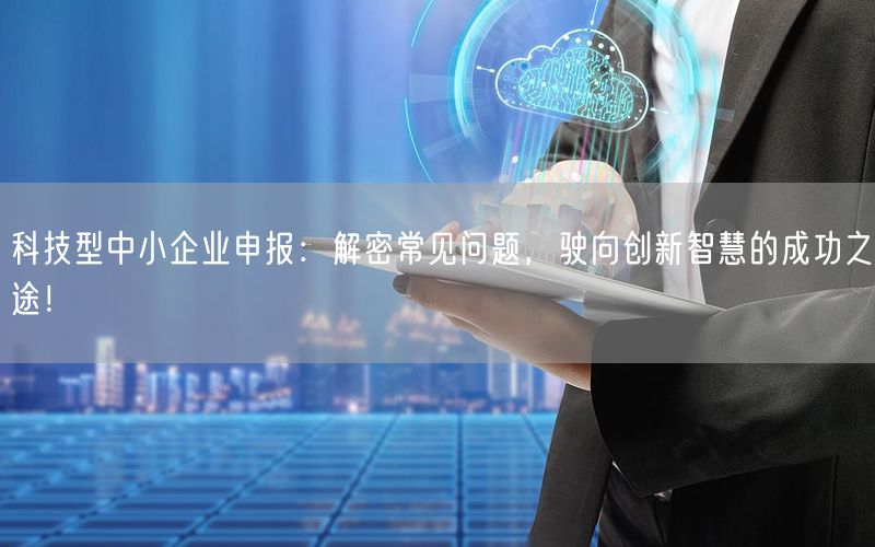 科技型中小企业申报：解密常见问题，驶向创新智慧的成功之途！(0)