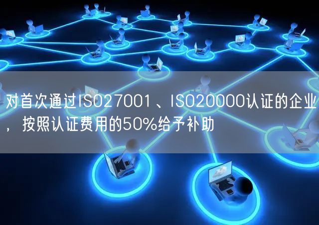 对首次通过ISO27001、ISO20000认证的企业，按照认证费用的50%给予补助(32)